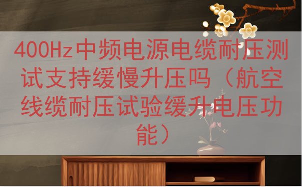 400Hz中频电源电缆耐压测试支持缓慢升压吗（航空线缆耐压试验缓升电压功能）