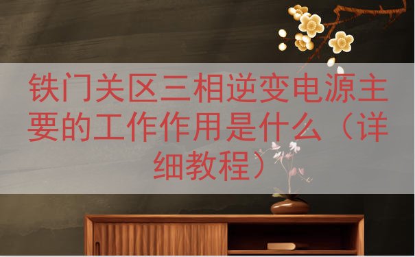 铁门关区三相逆变电源的工作作用是什么（详细教程）