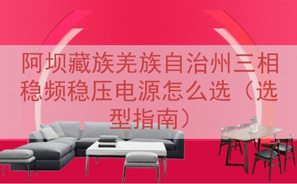 阿坝藏族羌族自治州三相稳频稳压电源怎么选（选型指南）