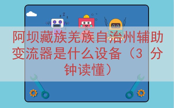阿坝藏族羌族自治州辅助变流器是什么设备（3 分钟读懂）