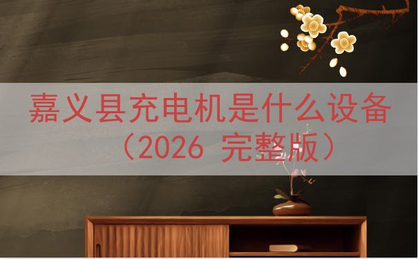 嘉义县充电机是什么设备（2026 完整版）